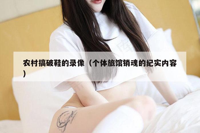 农村搞破鞋的录像（个体旅馆销魂的纪实内容）